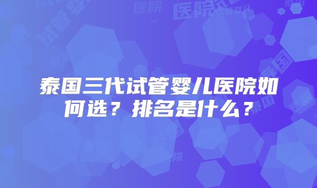 泰国三代试管婴儿医院如何选？排名是什么？