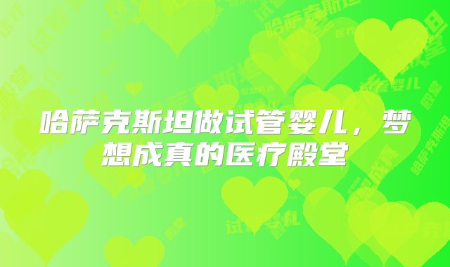 哈萨克斯坦做试管婴儿，梦想成真的医疗殿堂