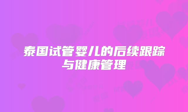 泰国试管婴儿的后续跟踪与健康管理