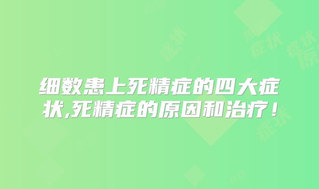 细数患上死精症的四大症状,死精症的原因和治疗!