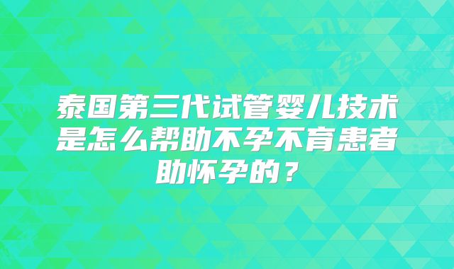泰国第三代试管婴儿技术是怎么帮助不孕不育患者助怀孕的？