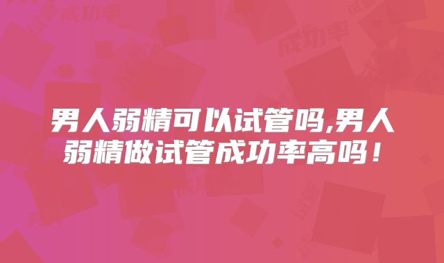 男人弱精可以试管吗,男人弱精做试管成功率高吗!