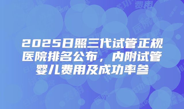 2025日照三代试管正规医院排名公布，内附试管婴儿费用及成功率参