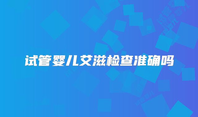 试管婴儿艾滋检查准确吗