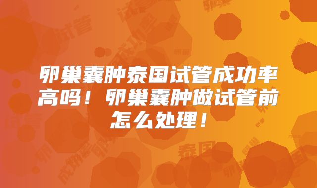 卵巢囊肿泰国试管成功率高吗！卵巢囊肿做试管前怎么处理！