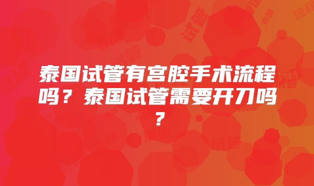 泰国试管有宫腔手术流程吗？泰国试管需要开刀吗？