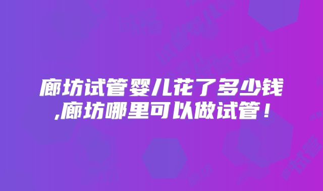 廊坊试管婴儿花了多少钱,廊坊哪里可以做试管!