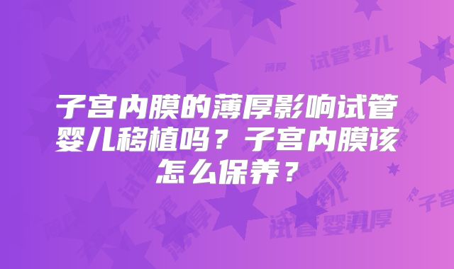 子宫内膜的薄厚影响试管婴儿移植吗？子宫内膜该怎么保养？