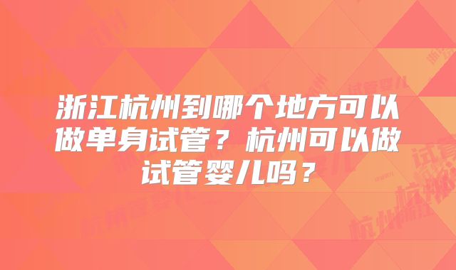浙江杭州到哪个地方可以做单身试管?杭州可以做试管婴儿吗?