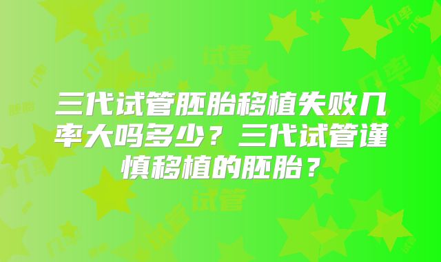 三代试管胚胎移植失败几率大吗多少？三代试管谨慎移植的胚胎？