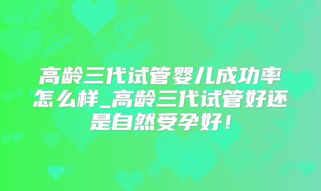 高龄三代试管婴儿成功率怎么样_高龄三代试管好还是自然受孕好！
