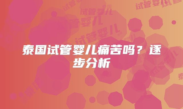 泰国试管婴儿痛苦吗？逐步分析