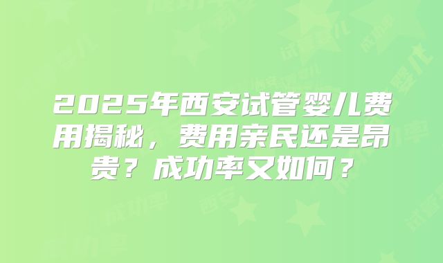2025年西安试管婴儿费用揭秘，费用亲民还是昂贵？成功率又如何？