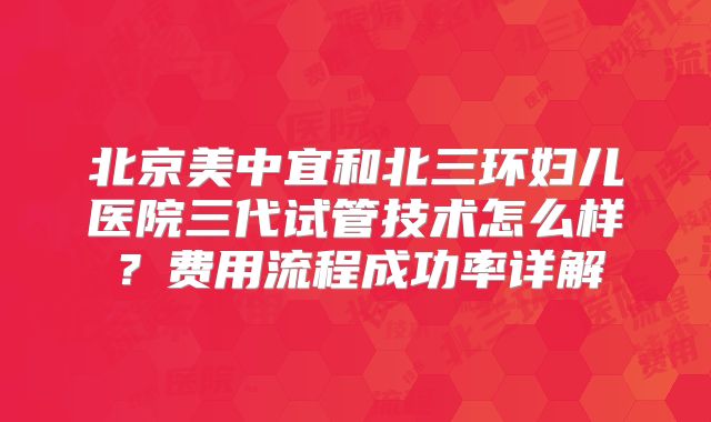 北京美中宜和北三环妇儿医院三代试管技术怎么样？费用流程成功率详解