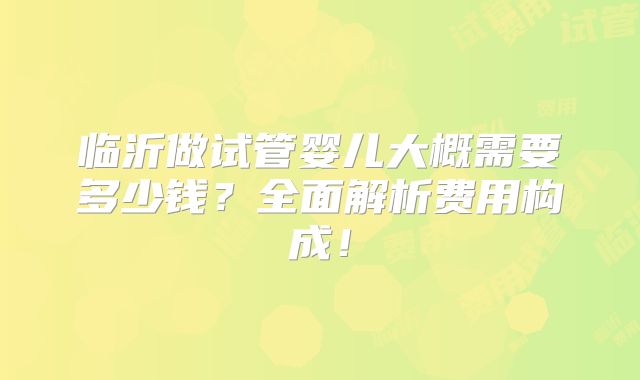 临沂做试管婴儿大概需要多少钱？全面解析费用构成！