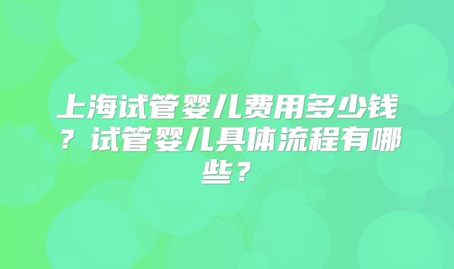 上海试管婴儿费用多少钱？试管婴儿具体流程有哪些？