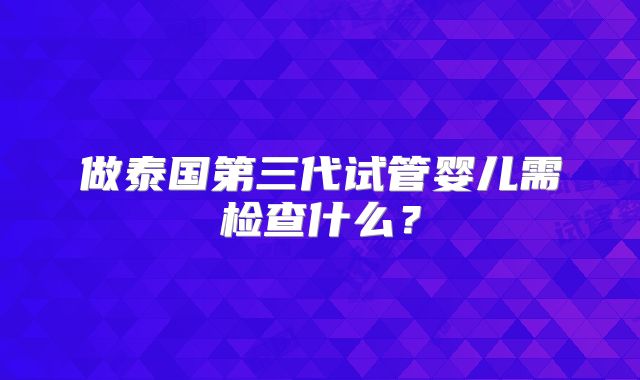 做泰国第三代试管婴儿需检查什么？