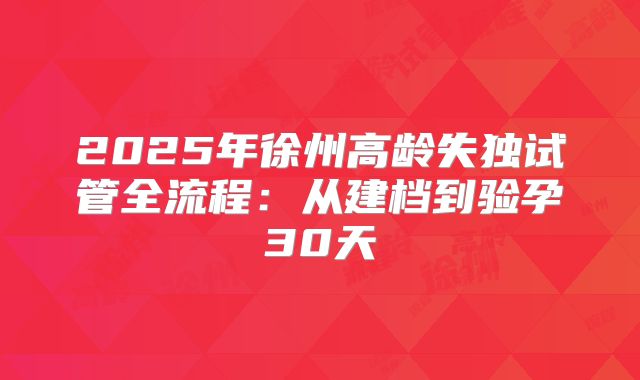 2025年徐州高龄失独试管全流程：从建档到验孕30天