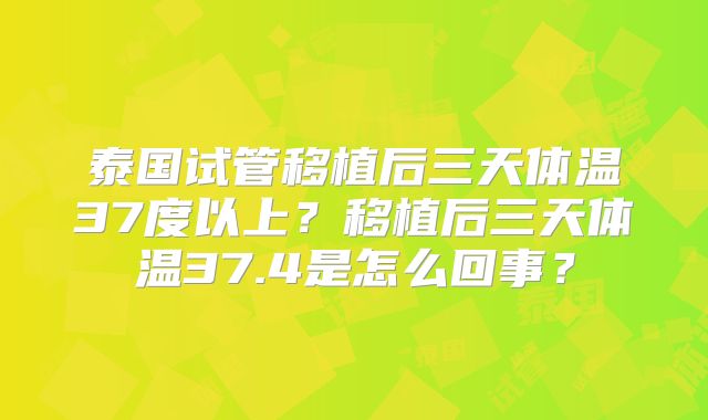 泰国试管移植后三天体温37度以上？移植后三天体温37.4是怎么回事？