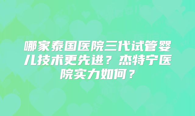 哪家泰国医院三代试管婴儿技术更先进?杰特宁医院实力如何?