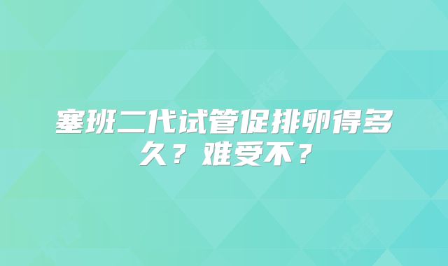 塞班二代试管促排卵得多久？难受不？