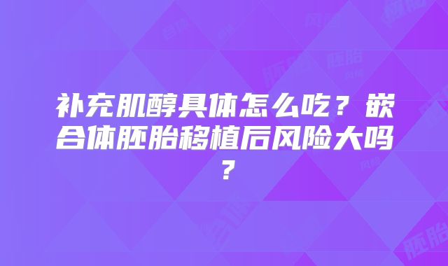 补充肌醇具体怎么吃？嵌合体胚胎移植后风险大吗？