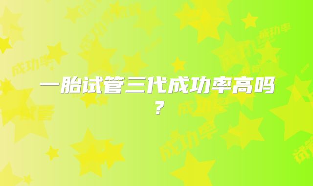 一胎试管三代成功率高吗？