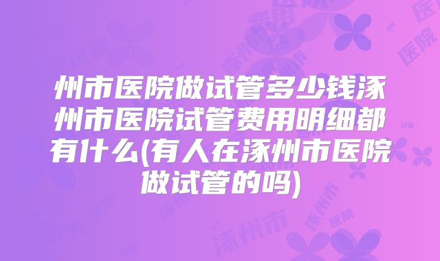 州市医院做试管多少钱涿州市医院试管费用明细都有什么(有人在涿州市医院做试管的吗)