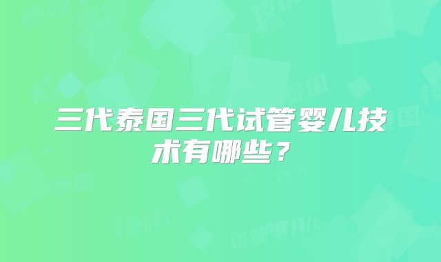 三代泰国三代试管婴儿技术有哪些？