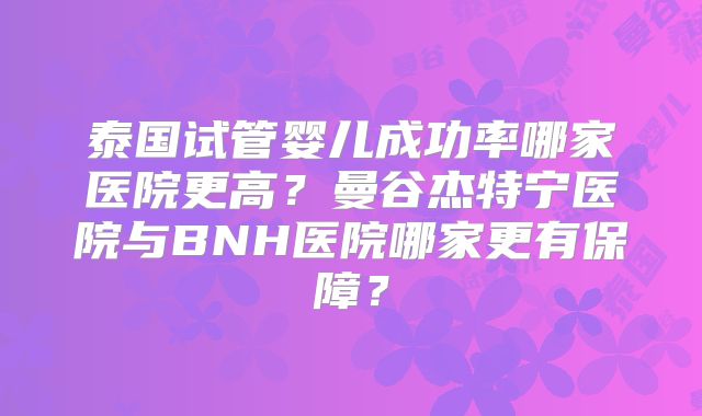 泰国试管婴儿成功率哪家医院更高？曼谷杰特宁医院与BNH医院哪家更有保障？