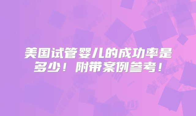美国试管婴儿的成功率是多少!附带案例参考!