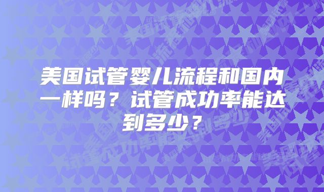 美国试管婴儿流程和国内一样吗？试管成功率能达到多少？