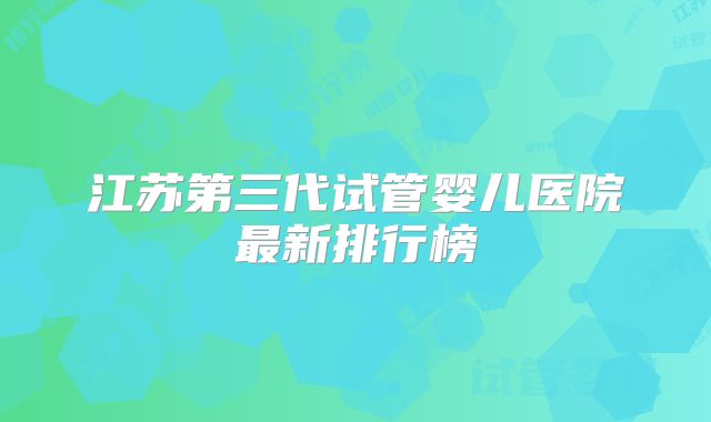 江苏第三代试管婴儿医院最新排行榜