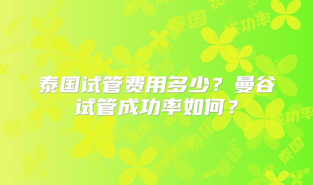 泰国试管费用多少？曼谷试管成功率如何？