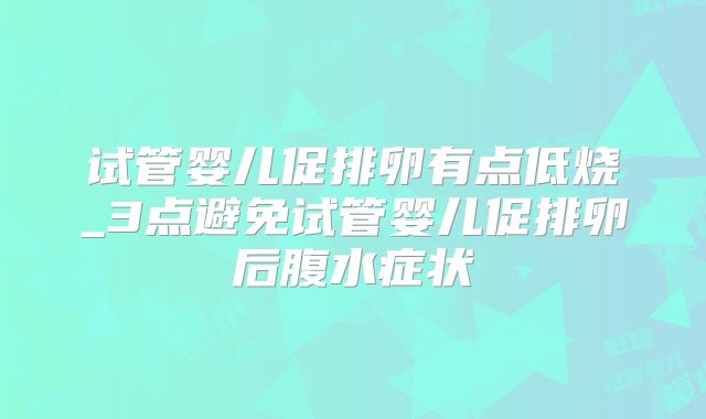 试管婴儿促排卵有点低烧_3点避免试管婴儿促排卵后腹水症状