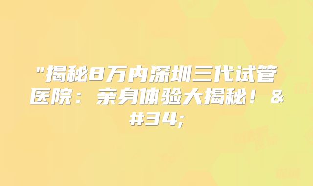 "揭秘8万内深圳三代试管医院：亲身体验大揭秘！"