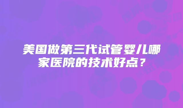 美国做第三代试管婴儿哪家医院的技术好点？