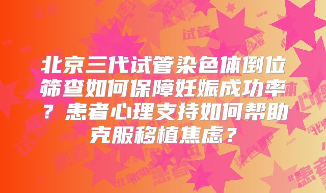 北京三代试管染色体倒位筛查如何保障妊娠成功率？患者心理支持如何帮助克服移植焦虑？