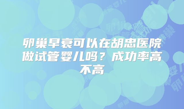 卵巢早衰可以在胡忠医院做试管婴儿吗？成功率高不高