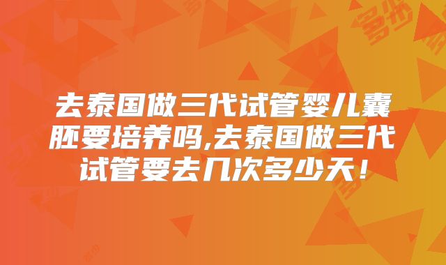 去泰国做三代试管婴儿囊胚要培养吗,去泰国做三代试管要去几次多少天！