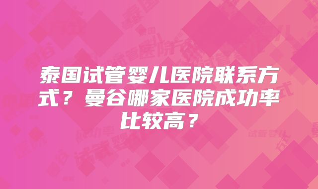 泰国试管婴儿医院联系方式？曼谷哪家医院成功率比较高？