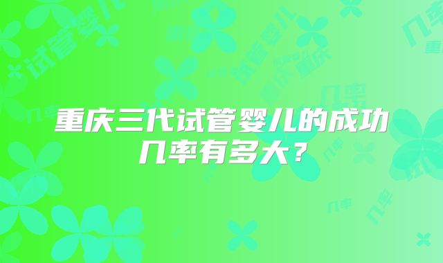 重庆三代试管婴儿的成功几率有多大？
