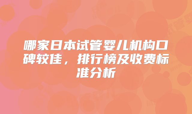 哪家日本试管婴儿机构口碑较佳，排行榜及收费标准分析