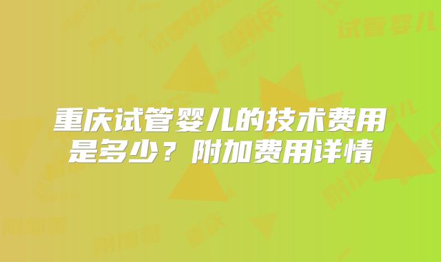 重庆试管婴儿的技术费用是多少？附加费用详情