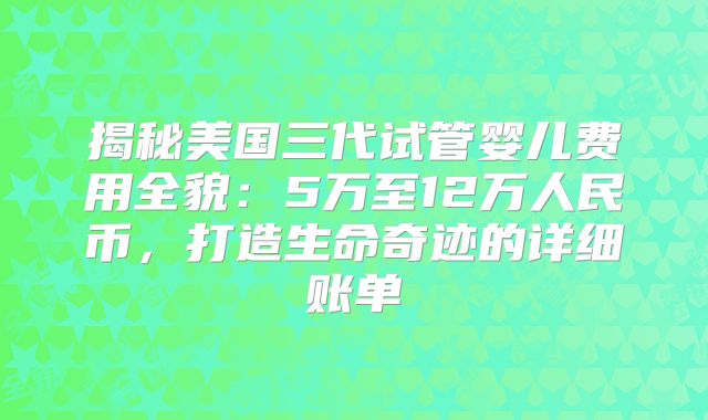 揭秘美国三代试管婴儿费用全貌:5万至12万人民币,打造生命奇迹的详细账单
