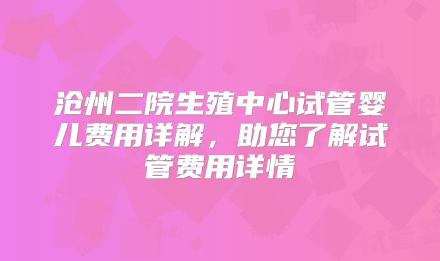 沧州二院生殖中心试管婴儿费用详解，助您了解试管费用详情