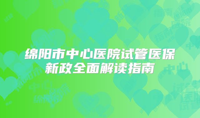 绵阳市中心医院试管医保新政全面解读指南