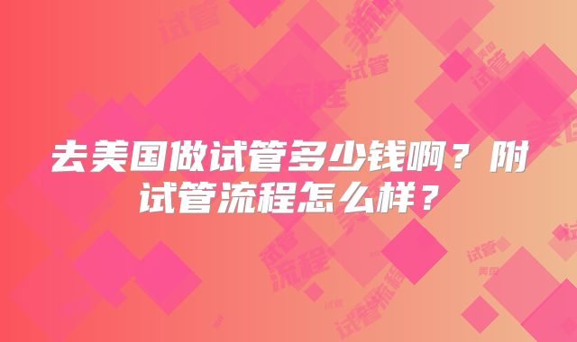 去美国做试管多少钱啊？附试管流程怎么样？