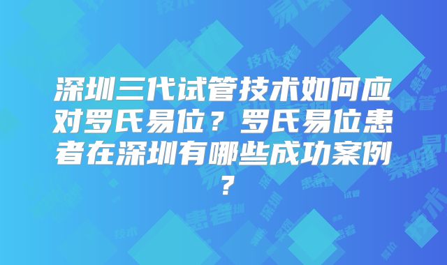 深圳三代试管技术如何应对罗氏易位？罗氏易位患者在深圳有哪些成功案例？