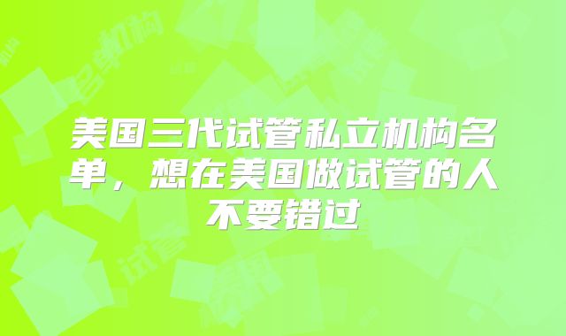 美国三代试管私立机构名单，想在美国做试管的人不要错过